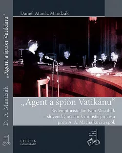 Agent a špión Vatikánu - Redemptorista Ján Ivan Mastiliak, slovenský účastník monsterprocesu proti A.A.Machalkovi a spol.