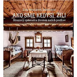 Ako sme kedysi žili. Obrazový sprievodca životom našich predkov