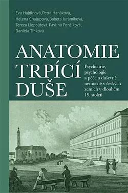 Anatomie trpící duše: Psychiatrie, psychologie a péče o duševně nemocné v českých zemích v dlouhém 19. století