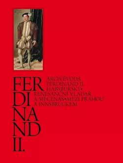 Arcivévoda Ferdinand II. Habsburský: renesanční vladař a mecenáš. Mezi Prahou a Innsbruckem
