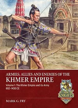 Armies, Allies and Enemies of The Khmer Empire Volume 1: The Khmer Empire and its Army 802-1430 CE