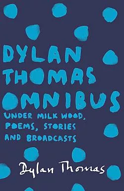 Dylan Thomas Omnibus: Under Milk Wood, Poems, Stories and Broadcasts