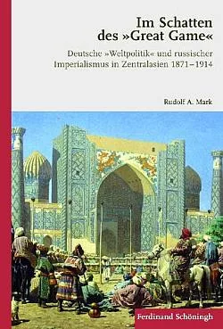 Im Schatten des "Great Game": Deutsche "Weltpolitik" und russischer Imperialismus in Zentralasien 1871-1914