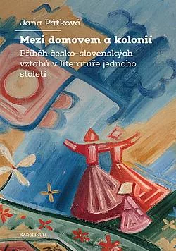 Mezi domovem a kolonií: Příběh česko-slovenských vztahů v literatuře jednoho století
