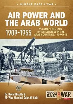 Air Power and the Arab World 1909-1955 Volume 1 : Military Flying Services in Arab Countries, 1909-1918