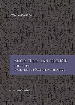 Msgr. ThDr. Ján Ferenčík (1888 – 1950): Život, verejné pôsobenie, kontroverzie