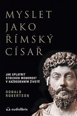 Myslet jako římský císař: Jak uplatnit stoickou moudrost v každodenním životě