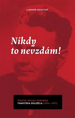 Nikdy to nevzdám! - Životní zápasy právníka Františka Doležela (1900–1972)