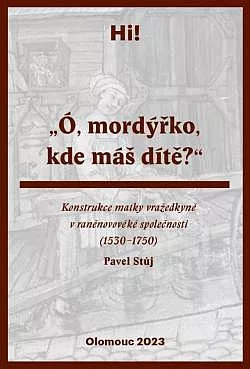 „Ó, mordýřko, kde máš dítě?“ Konstrukce matky vražedkyně v raněnovověké společnosti (1530-1750)