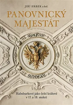 Panovnický majestát: Habsburkové jako čeští králové v 17. a 18. století