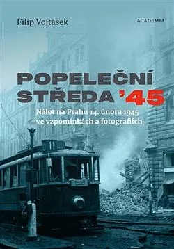Popeleční středa ’45: Nálet na Prahu 14. února 1945 ve vzpomínkách a fotografiích