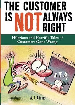 The Customer Is Not Always Right: Hilarious and Horrific Tales of Customers Gone Wrong