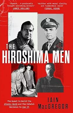 The Hiroshima Men: The Birth of the Atomic Bomb and the Dawning of the Age of Mutually Assured Destruction