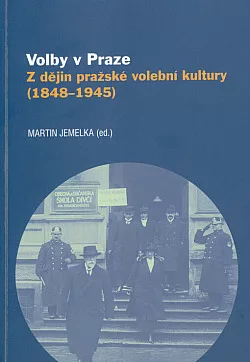 Volby v Praze: Z dějin pražské volební kultury (1848-1945)