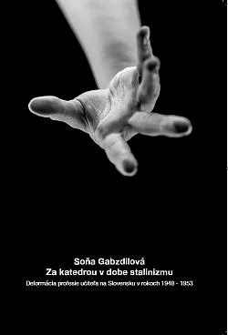 Za katedrou v dobe stalinizmu: Deformácia profesie učiteľa na Slovensku v rokoch 1948-1953