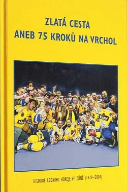 Zlatá cesta aneb 75 kroků na vrchol Historie ledního hokeje ve Zlíně (1929 - 2004)