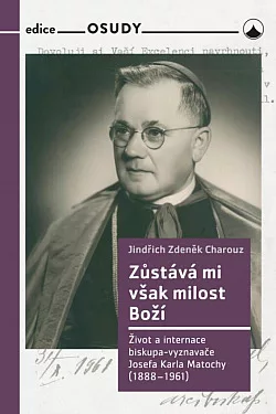 Zůstává mi však milost Boží:  Život a internace biskupa-vyznavače Josefa Karla Matochy (1888 - 1961)
