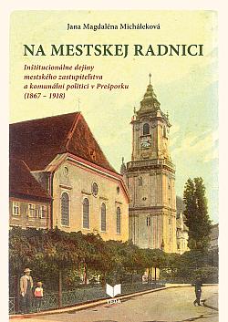 Na mestskej radnici: Inštitucionálne dejiny mestského zastupiteľstva a komunálni politici v Prešporku (1867 – 1918)