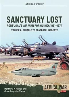 Sanctuary Lost Volume 2: Portugal’s Air War for Guinea, 1961-1974. Debacle to Deadlock, 1966-1972