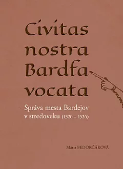 Civitas nostra Bardfa vocata: Správa mesta Bardejov v stredoveku (1320 1526)