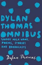 Dylan Thomas Omnibus: Under Milk Wood, Poems, Stories and Broadcasts