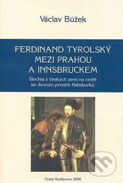 Ferdinand Tyrolský mezi Prahou a Innsbruckem: Šlechta z českých zemí na cestě ke dvorům prvních Habsburků