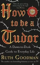 How To Be a Tudor: A Dawn-to-Dusk Guide to Tudor Life