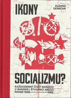 Ikony socializmu? - Každodenný život baníkov v Banskej Štiavnici medzi rokmi 1948 - 1989