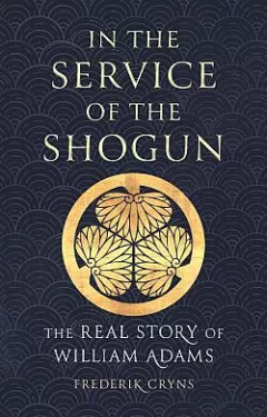 In the Service of the Shogun: The Real Story of William Adams