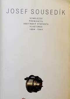 Josef Sousedík: vynálezce, podnikatel, vsetínský starosta, vlastenec: 1894-1944