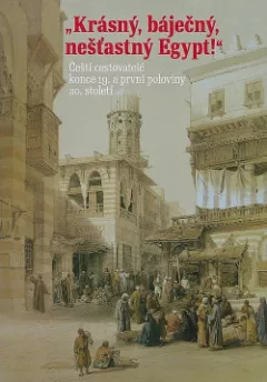 Krásný, báječný a nešťastný Egypt.  Čeští cestovatelé konce 19. a první poloviny 20. století