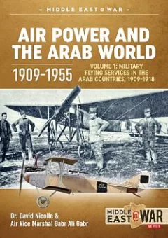 Air Power and the Arab World 1909-1955 Volume 1 : Military Flying Services in Arab Countries, 1909-1918