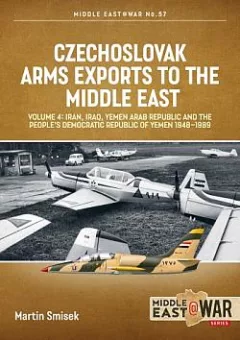 Czechoslovak Arms Exports to the Middle East Volume 4: Iran, Iraq, Yemen Arab Republic and the People's Democratic Republic of Yemen 1948-1989