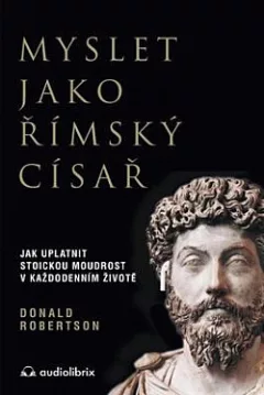 Myslet jako římský císař: Jak uplatnit stoickou moudrost v každodenním životě