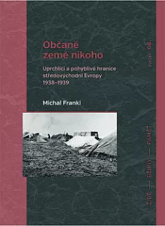 Občané země nikoho: Uprchlíci a pohyblivé hranice středovýchodní Evropy 1938–1939