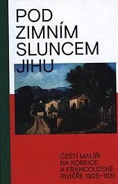 Pod zimním sluncem jihu: Čeští malíři na Korsice a francouzské Riviéře 1925-1931