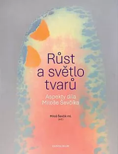 Růst a světlo tvarů: aspekty díla Miloše Ševčíka