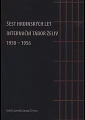 Šest hrdinských let: Internační tábor Želiv (1950-1956)
