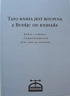 Tato kniha jest koupena z Budějc od knihaře: Knihaři a knihařství v Českých Budějovicích od 14. století po současnost
