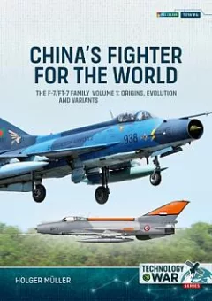 China's Fighter for the World Volume 1: The F-7/FT-7 Family: Origins, Evolution and Variants