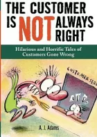The Customer Is Not Always Right: Hilarious and Horrific Tales of Customers Gone Wrong
