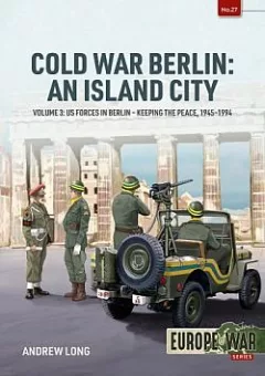 Cold War Berlin: An Island City: Volume 3: US Forces in Berlin - Keeping the Peace, 1945-1994