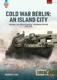Cold War Berlin: An Island City: Volume 4: US Forces in Berlin - Preparing for War 1945-1994