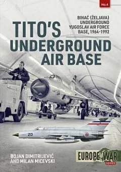 Tito's Underground Air Base: Bihac (Zeljava) Underground Yugoslav Air Force Base 1964-1992
